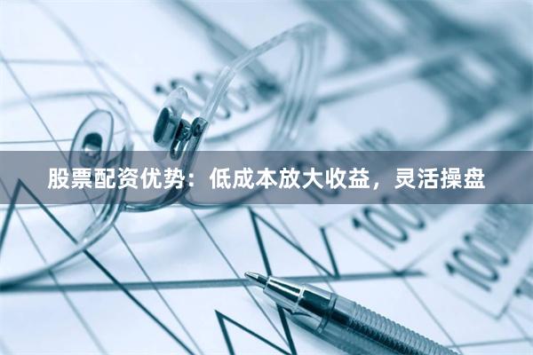 股票配资优势：低成本放大收益，灵活操盘