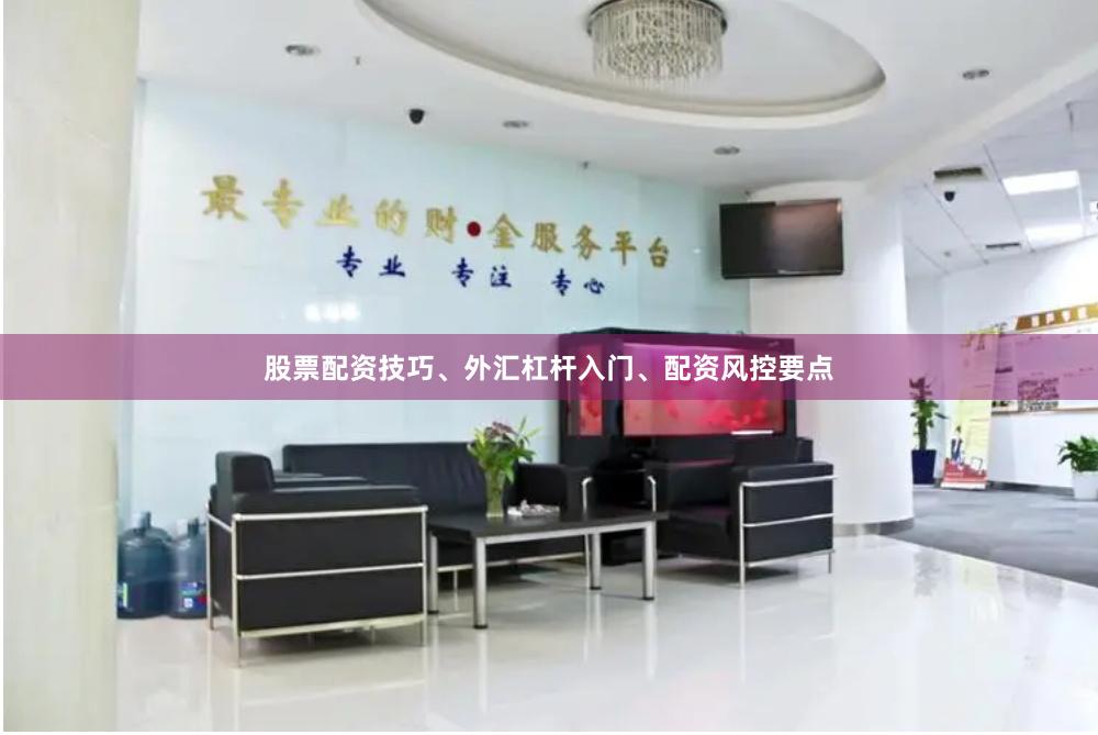 股票配资技巧、外汇杠杆入门、配资风控要点