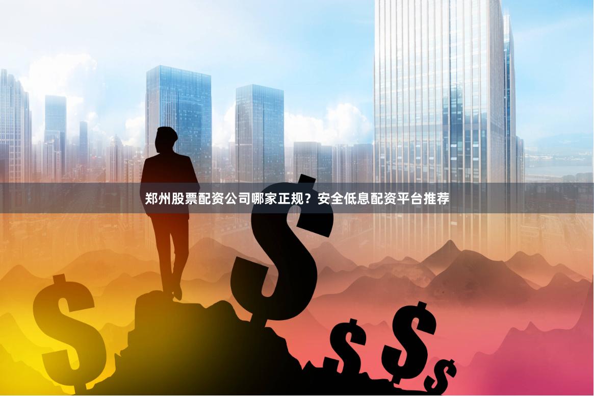 郑州股票配资公司哪家正规？安全低息配资平台推荐