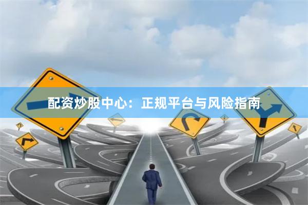 配资炒股中心：正规平台与风险指南