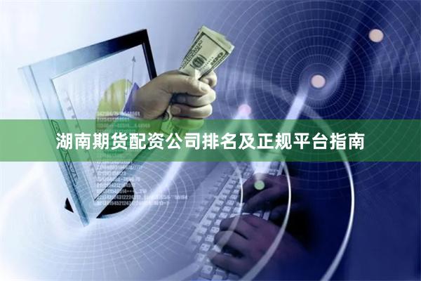 湖南期货配资公司排名及正规平台指南