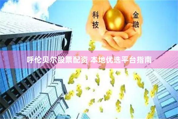 呼伦贝尔股票配资 本地优选平台指南