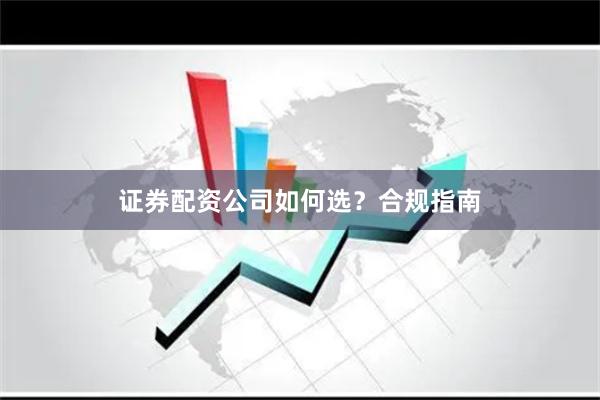 证券配资公司如何选?合规指南
