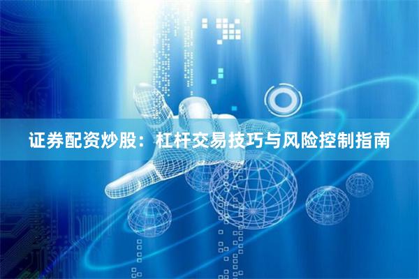 证券配资炒股:杠杆交易技巧与风险控制指南