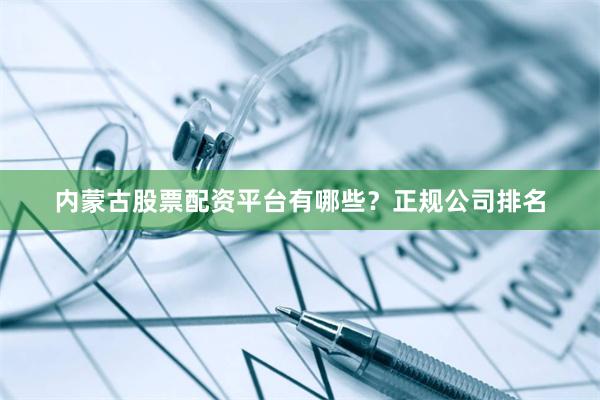 内蒙古股票配资平台有哪些？正规公司排名