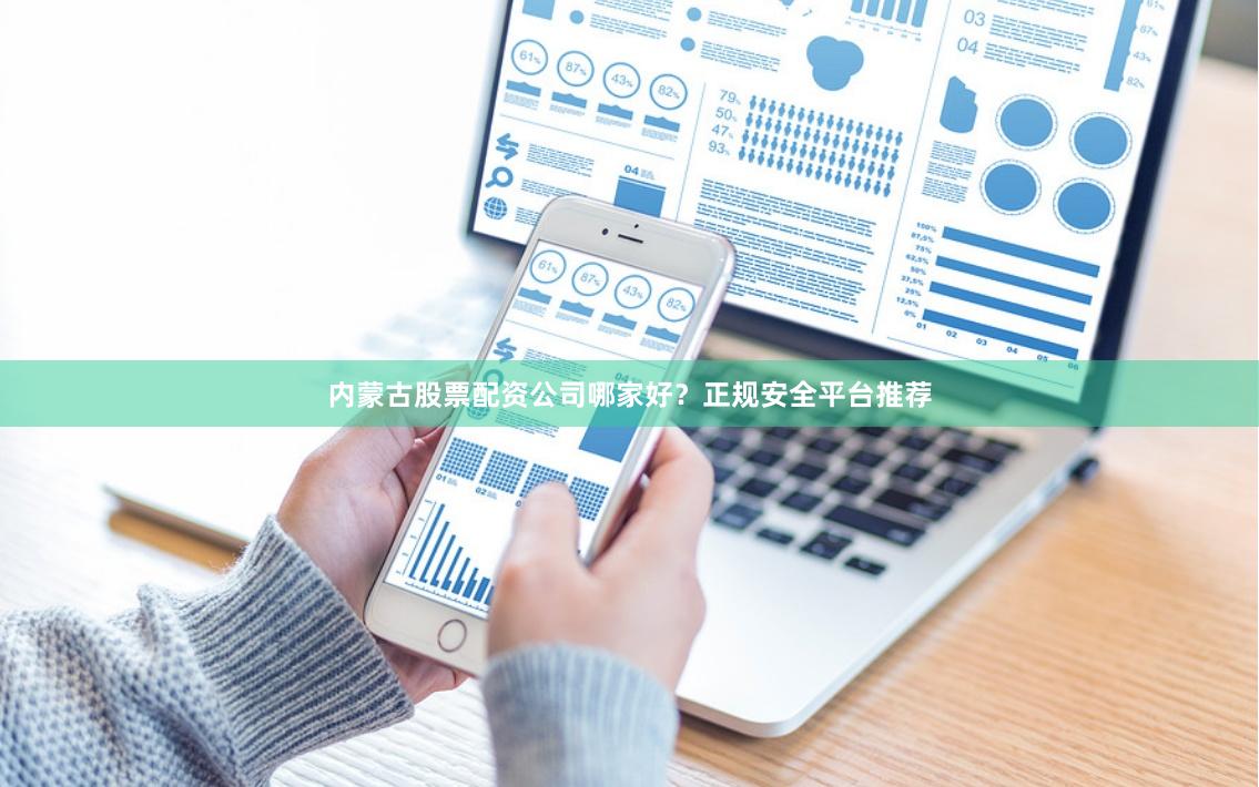 内蒙古股票配资公司哪家好？正规安全平台推荐