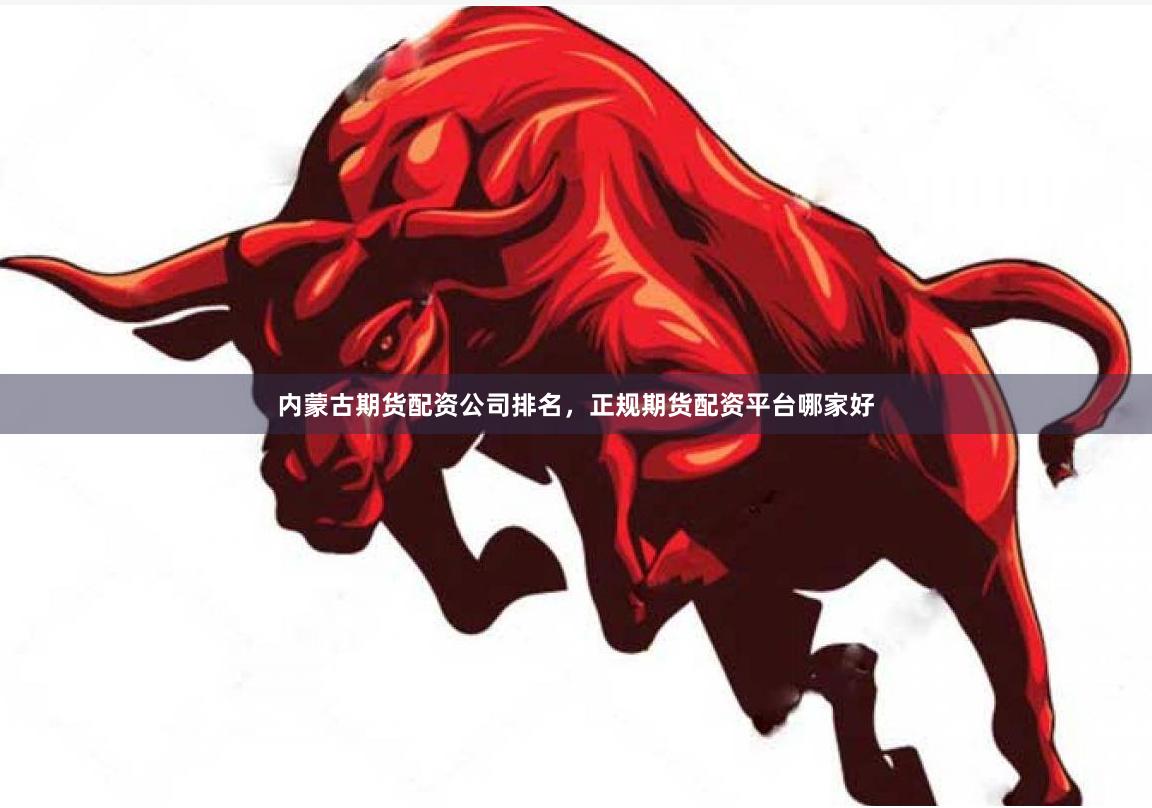 内蒙古期货配资公司排名，正规期货配资平台哪家好