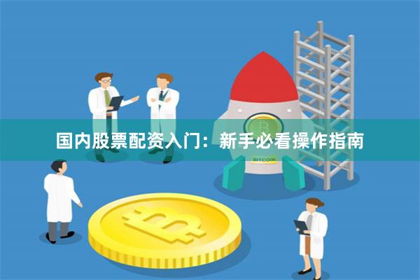 国内股票配资入门：新手必看操作指南