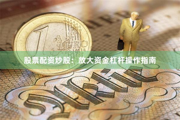 股票配资炒股：放大资金杠杆操作指南