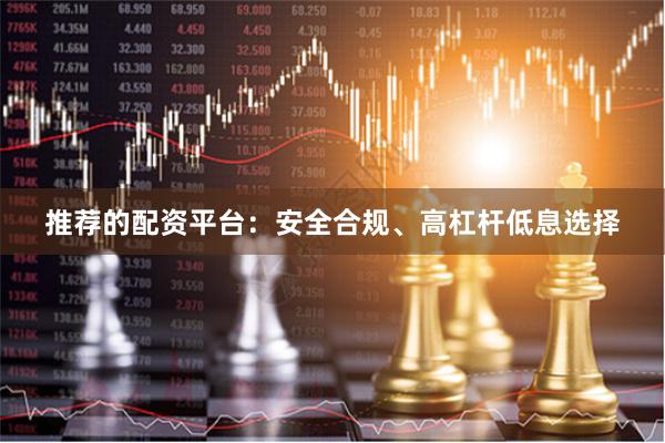 推荐的配资平台：安全合规、高杠杆低息选择