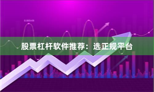 股票杠杆软件推荐:选正规平台