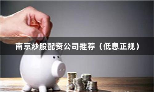 南京炒股配资公司推荐（低息正规）