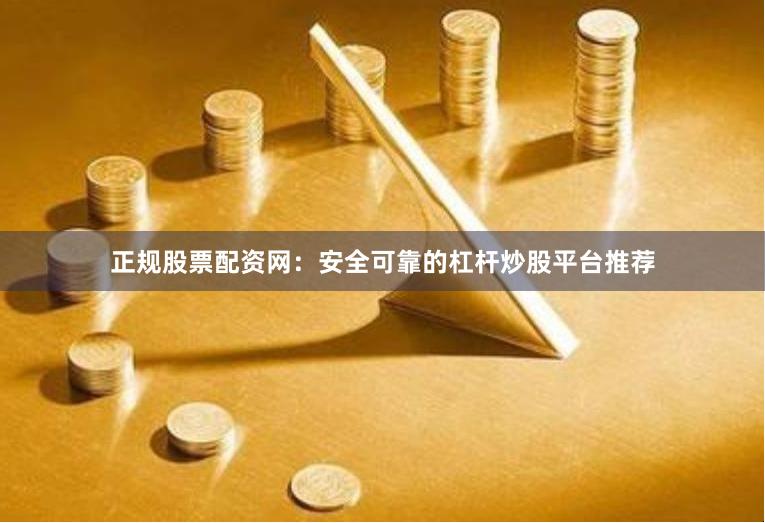 正规股票配资网：安全可靠的杠杆炒股平台推荐