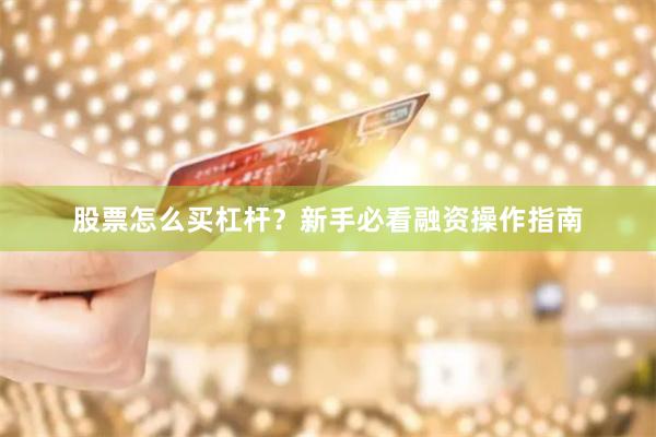 股票怎么买杠杆？新手必看融资操作指南