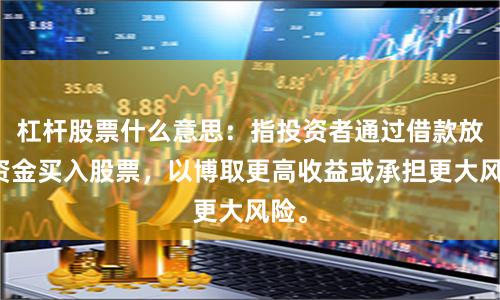 杠杆股票什么意思:指投资者通过借款放大资金买入股票,以博取更高收益或承担更大风险。