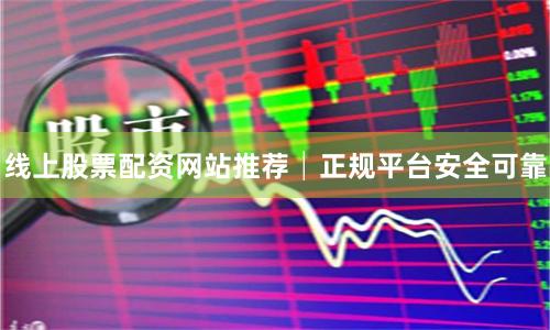 线上股票配资网站推荐│正规平台安全可靠