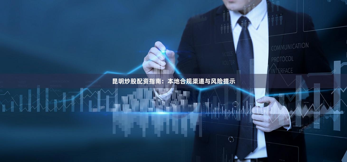 昆明炒股配资指南：本地合规渠道与风险提示