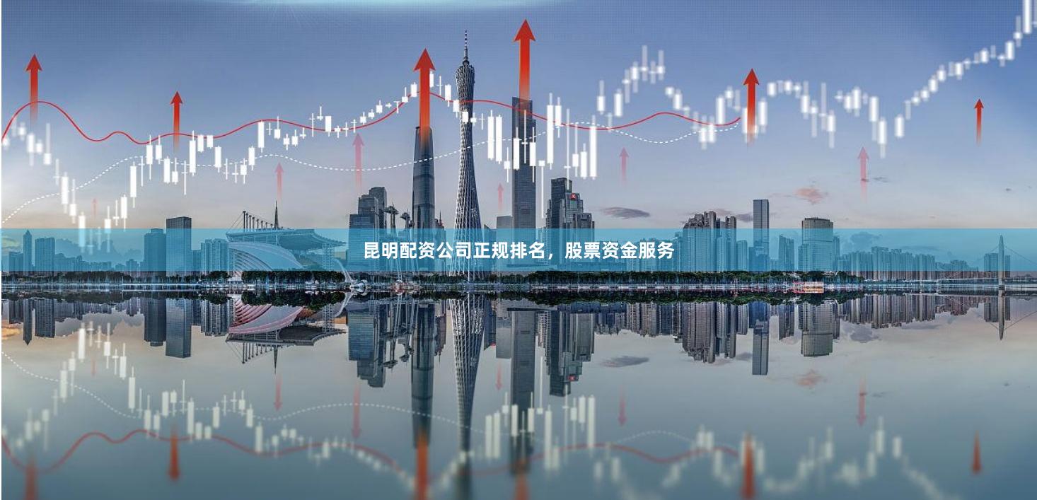 昆明配资公司正规排名，股票资金服务