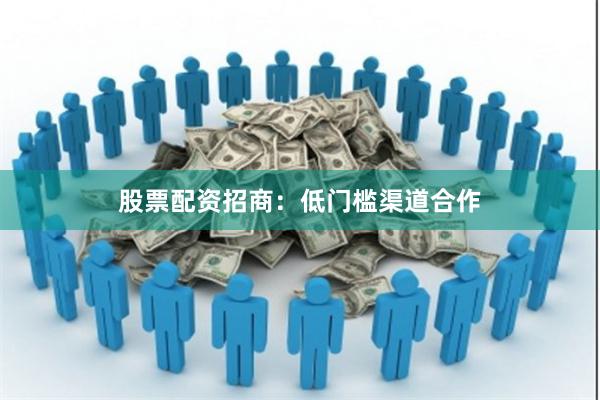 股票配资招商：低门槛渠道合作