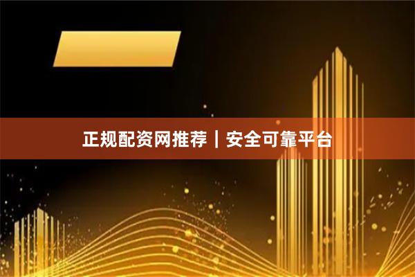 正规配资网推荐｜安全可靠平台